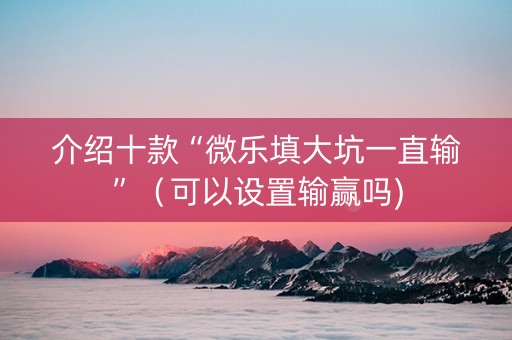 介绍十款“微乐填大坑一直输”（可以设置输赢吗)