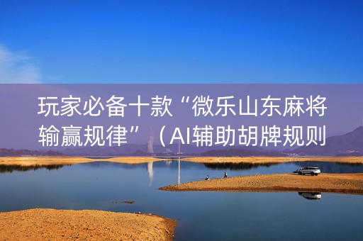 玩家必备十款“微乐山东麻将输赢规律”（AI辅助胡牌规则)