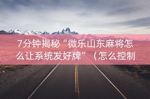 7分钟揭秘“微乐山东麻将怎么让系统发好牌”（怎么控制输赢)