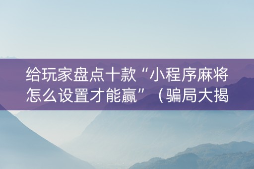 给玩家盘点十款“小程序麻将怎么设置才能赢”（骗局大揭秘)