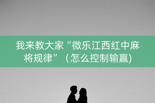 我来教大家“微乐江西红中麻将规律”（怎么控制输赢)