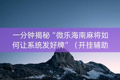 一分钟揭秘“微乐海南麻将如何让系统发好牌”（开挂辅助器插件)