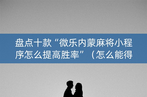 盘点十款“微乐内蒙麻将小程序怎么提高胜率”（怎么能得到好牌)