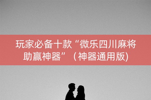 玩家必备十款“微乐四川麻将助赢神器”（神器通用版)