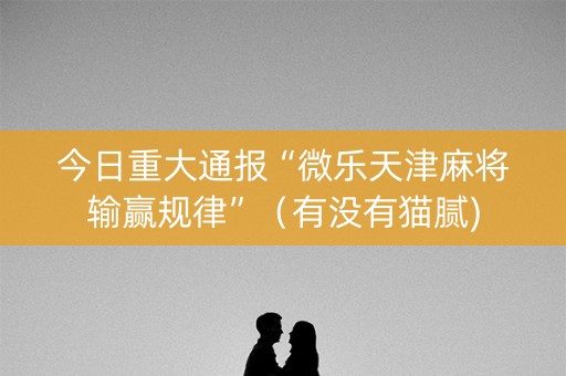 今日重大通报“微乐天津麻将输赢规律”（有没有猫腻)