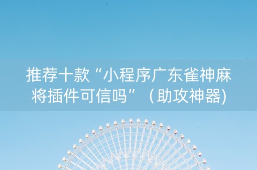 推荐十款“小程序广东雀神麻将插件可信吗”（助攻神器)