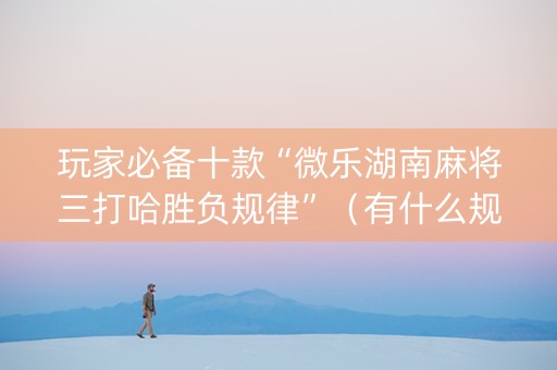玩家必备十款“微乐湖南麻将三打哈胜负规律”（有什么规律)