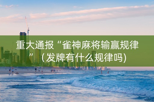 重大通报“雀神麻将输赢规律”（发牌有什么规律吗)