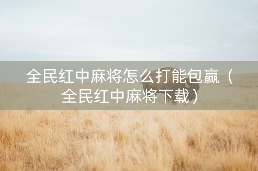 全民红中麻将怎么打能包赢（全民红中麻将下载）