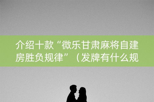 介绍十款“微乐甘肃麻将自建房胜负规律”（发牌有什么规律吗)