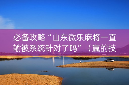 必备攻略“山东微乐麻将一直输被系统针对了吗”（赢的技巧规律)