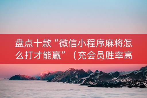盘点十款“微信小程序麻将怎么打才能赢”（充会员胜率高)