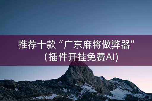 推荐十款“广东麻将做弊器”（插件开挂免费AI)