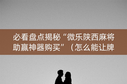必看盘点揭秘“微乐陕西麻将助赢神器购买”（怎么能让牌好一点)
