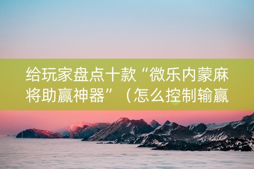 给玩家盘点十款“微乐内蒙麻将助赢神器”（怎么控制输赢)