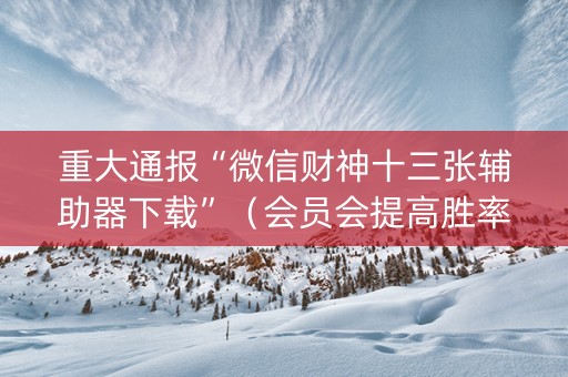 重大通报“微信财神十三张辅助器下载”（会员会提高胜率吗)