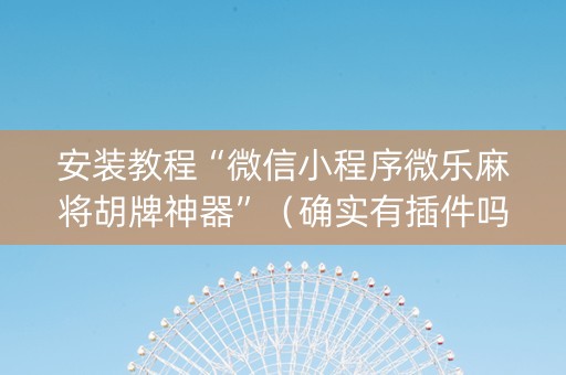 安装教程“微信小程序微乐麻将胡牌神器”（确实有插件吗)