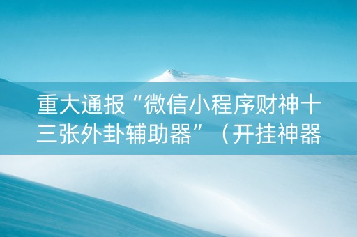 重大通报“微信小程序财神十三张外卦辅助器”（开挂神器下载)