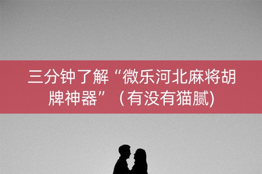 三分钟了解“微乐河北麻将胡牌神器”（有没有猫腻)
