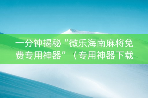 一分钟揭秘“微乐海南麻将免费专用神器”（专用神器下载)