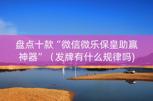 盘点十款“微信微乐保皇助赢神器”（发牌有什么规律吗)