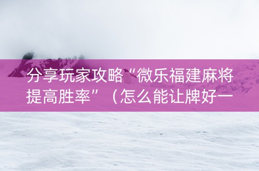 分享玩家攻略“微乐福建麻将提高胜率”（怎么能让牌好一点)