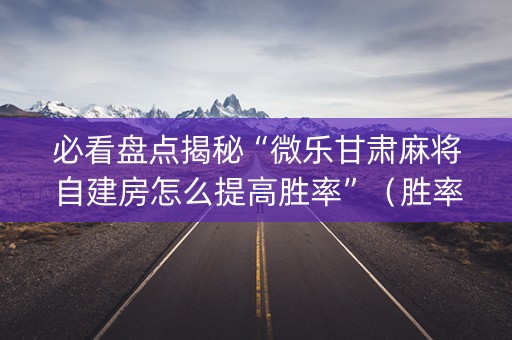 必看盘点揭秘“微乐甘肃麻将自建房怎么提高胜率”（胜率到哪调)