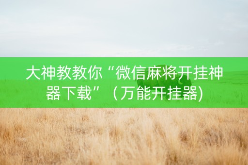 大神教教你“微信麻将开挂神器下载”（万能开挂器)