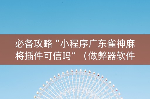 必备攻略“小程序广东雀神麻将插件可信吗”（做弊器软件下载)