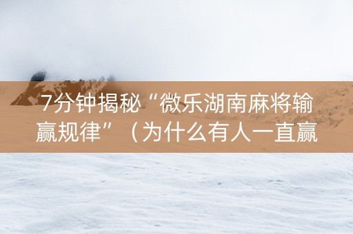 7分钟揭秘“微乐湖南麻将输赢规律”（为什么有人一直赢)