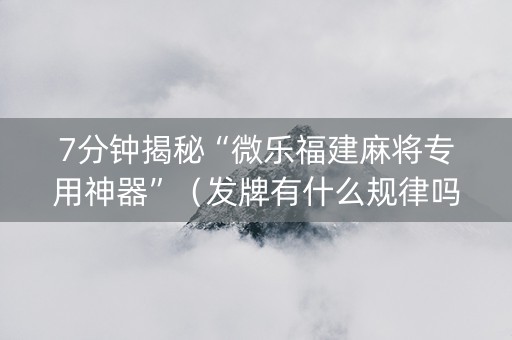 7分钟揭秘“微乐福建麻将专用神器”（发牌有什么规律吗)