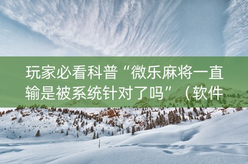玩家必看科普“微乐麻将一直输是被系统针对了吗”（软件出售)