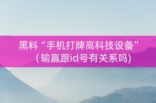 黑料“手机打牌高科技设备”（输赢跟id号有关系吗)