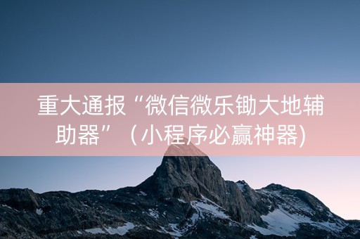 重大通报“微信微乐锄大地辅助器”（小程序必赢神器)