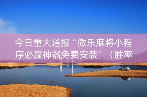 今日重大通报“微乐麻将小程序必赢神器免费安装”（胜率到哪调)