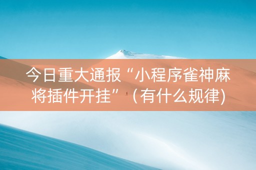 今日重大通报“小程序雀神麻将插件开挂”（有什么规律)