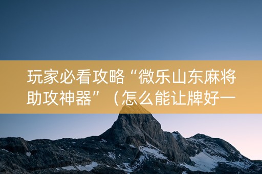 玩家必看攻略“微乐山东麻将助攻神器”（怎么能让牌好一点)