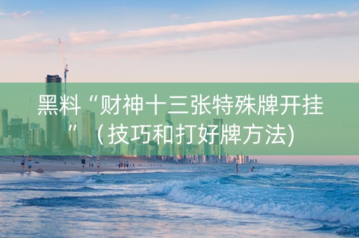 黑料“财神十三张特殊牌开挂”（技巧和打好牌方法)