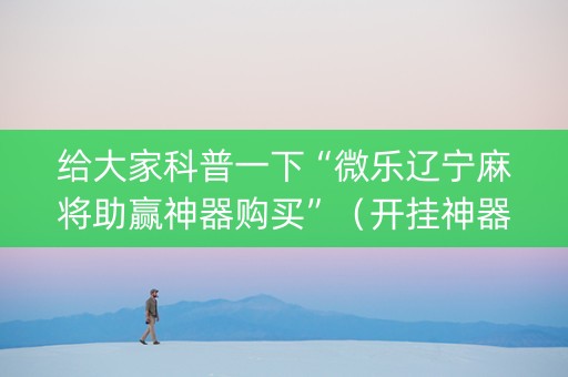 给大家科普一下“微乐辽宁麻将助赢神器购买”（开挂神器下载)