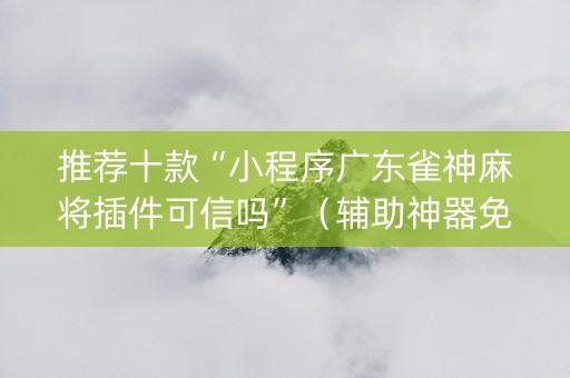 推荐十款“小程序广东雀神麻将插件可信吗”（辅助神器免费)