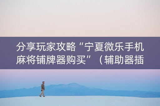 分享玩家攻略“宁夏微乐手机麻将铺牌器购买”（辅助器插件)