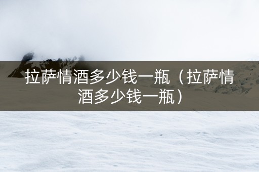 拉萨情酒多少钱一瓶（拉萨情酒多少钱一瓶）