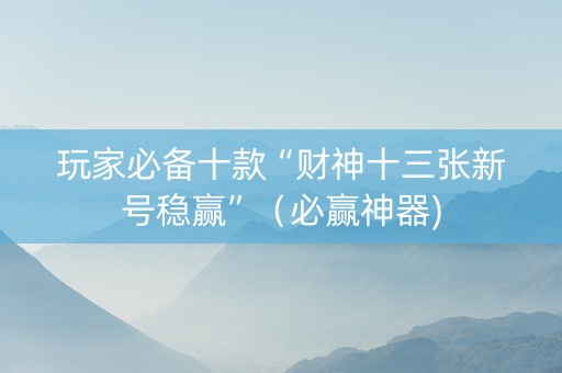 玩家必备十款“财神十三张新号稳赢”（必赢神器)
