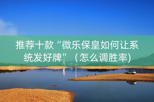 推荐十款“微乐保皇如何让系统发好牌”（怎么调胜率)