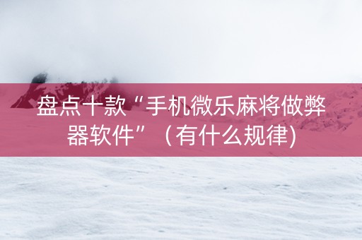 盘点十款“手机微乐麻将做弊器软件”（有什么规律)