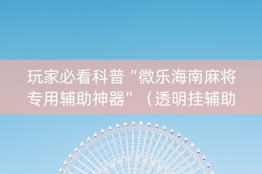 玩家必看科普“微乐海南麻将专用辅助神器”（透明挂辅助器)