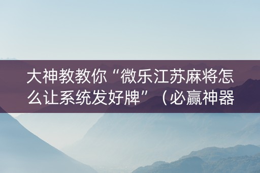大神教教你“微乐江苏麻将怎么让系统发好牌”（必赢神器)