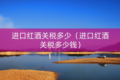 进口红酒关税多少（进口红酒关税多少钱）