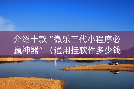 介绍十款“微乐三代小程序必赢神器”（通用挂软件多少钱)