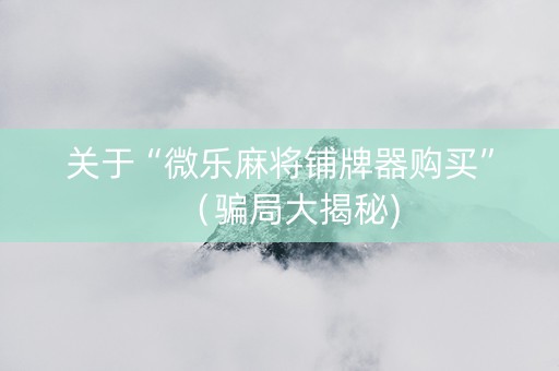 关于“微乐麻将铺牌器购买”（骗局大揭秘)